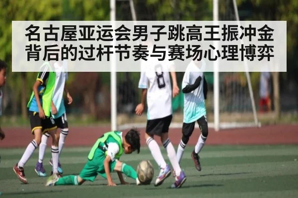 名古屋亚运会男子跳高王振冲金背后的过杆节奏与赛场心理博弈