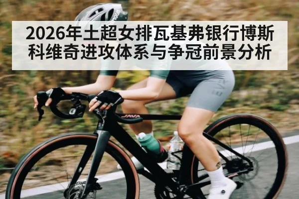 2026年土超女排瓦基弗银行博斯科维奇进攻体系与争冠前景分析