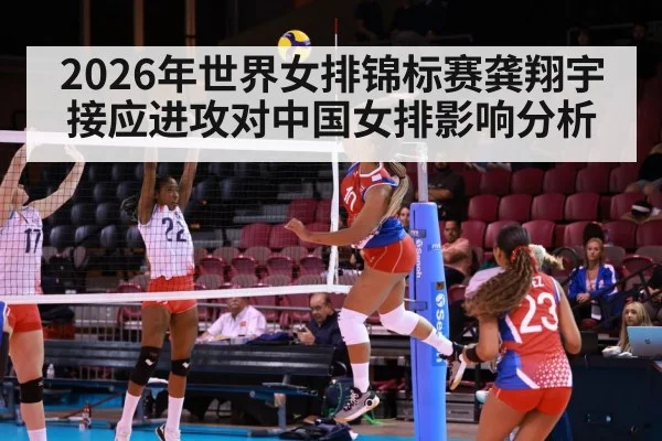 2026年世界女排锦标赛龚翔宇接应进攻对中国女排影响分析