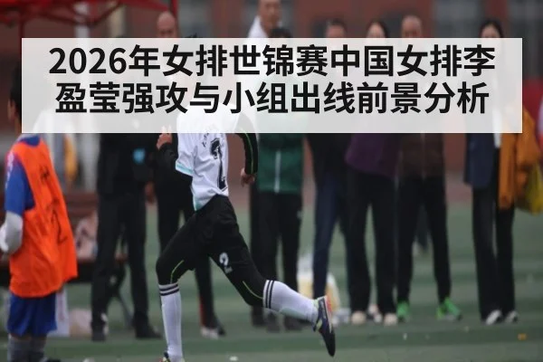 2026年女排世锦赛中国女排李盈莹强攻与小组出线前景分析
