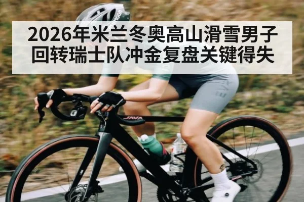 2026年米兰冬奥高山滑雪男子回转瑞士队冲金复盘关键得失